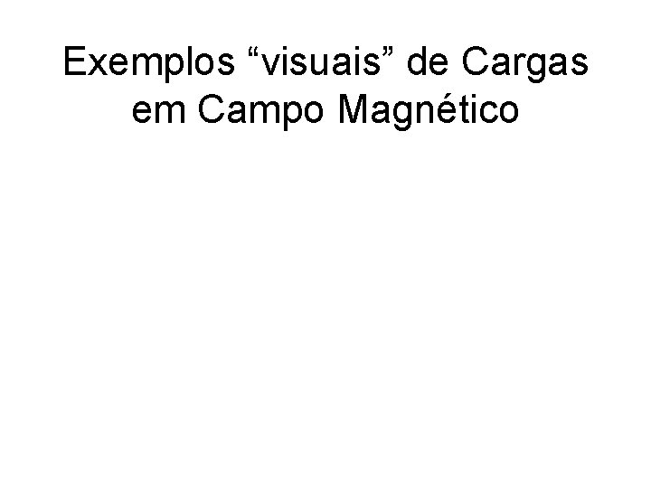 Exemplos “visuais” de Cargas em Campo Magnético 