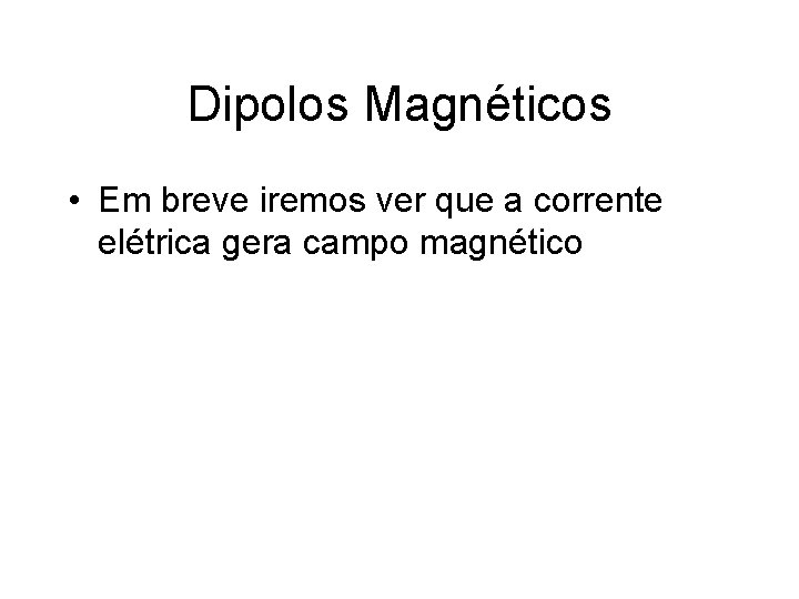 Dipolos Magnéticos • Em breve iremos ver que a corrente elétrica gera campo magnético