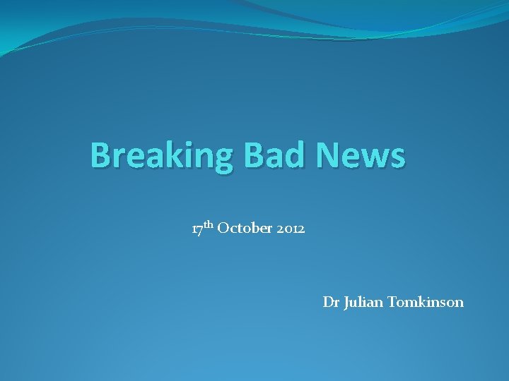Breaking Bad News 17 th October 2012 Dr Julian Tomkinson 