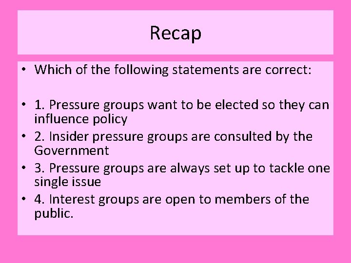 Recap • Which of the following statements are correct: • 1. Pressure groups want