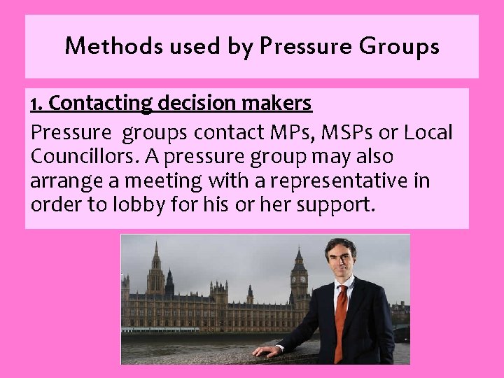 Methods used by Pressure Groups 1. Contacting decision makers Pressure groups contact MPs, MSPs