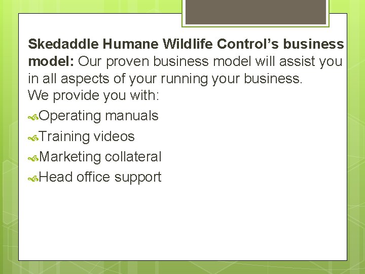 Skedaddle Humane Wildlife Control’s business model: Our proven business model will assist you in