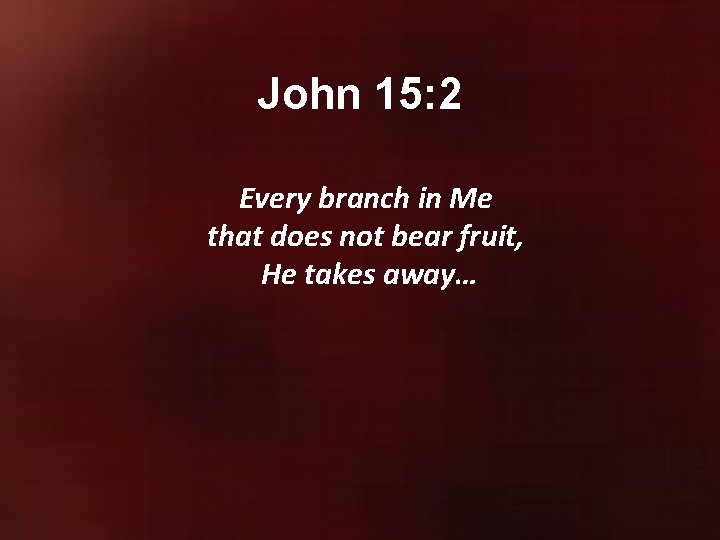 John 15: 2 Every branch in Me that does not bear fruit, He takes