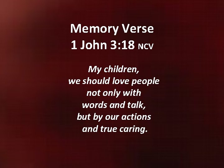 Memory Verse 1 John 3: 18 NCV My children, we should love people not