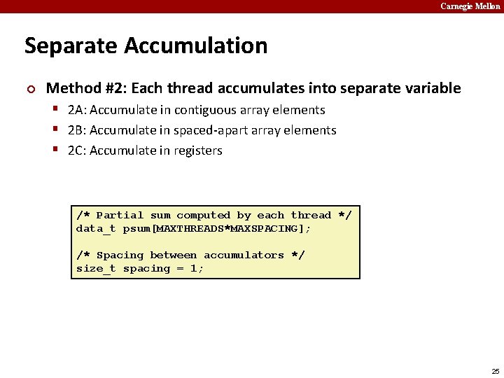 Carnegie Mellon Separate Accumulation ¢ Method #2: Each thread accumulates into separate variable §