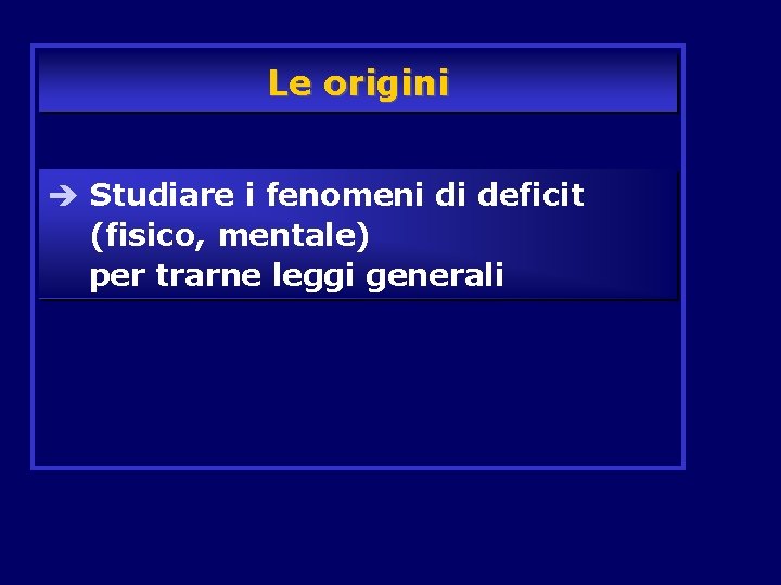 Le origini è Studiare i fenomeni di deficit (fisico, mentale) per trarne leggi generali Le origini è Studiare i fenomeni di deficit (fisico, mentale) per trarne leggi generali