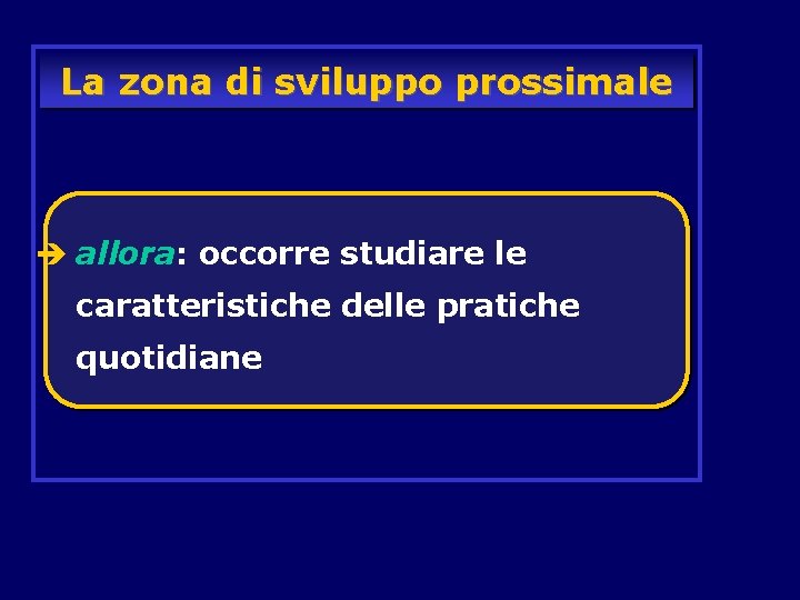 La zona di sviluppo prossimale è allora: occorre studiare le caratteristiche delle pratiche quotidiane La zona di sviluppo prossimale è allora: occorre studiare le caratteristiche delle pratiche quotidiane