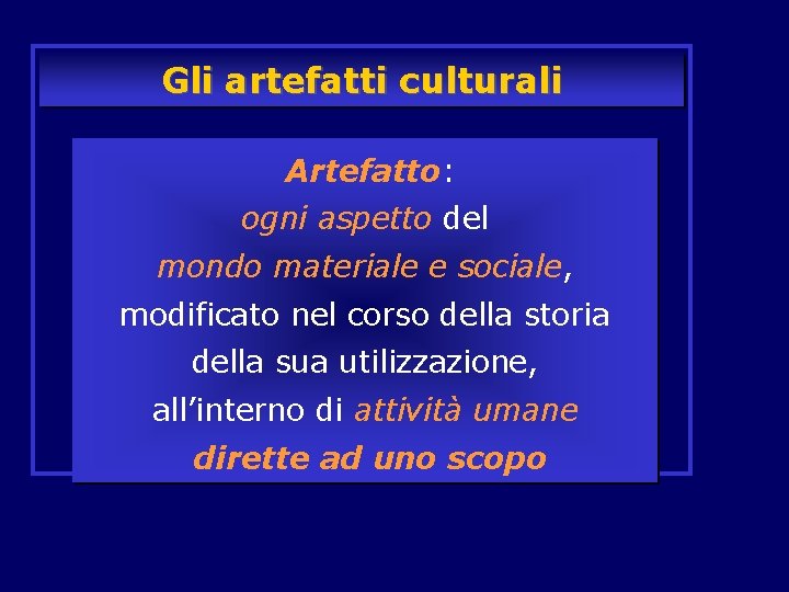 Gli artefatti culturali Artefatto: ogni aspetto del mondo materiale e sociale, modificato nel corso