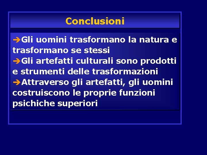 Conclusioni èGli uomini trasformano la natura e trasformano se stessi èGli artefatti culturali sono