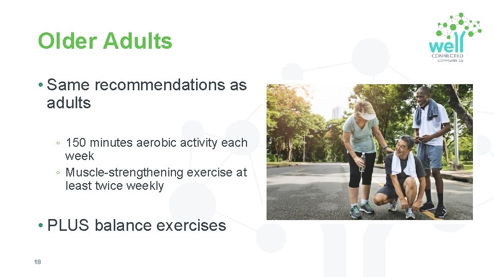 Older Adults • Same recommendations as adults ◦ 150 minutes aerobic activity each week