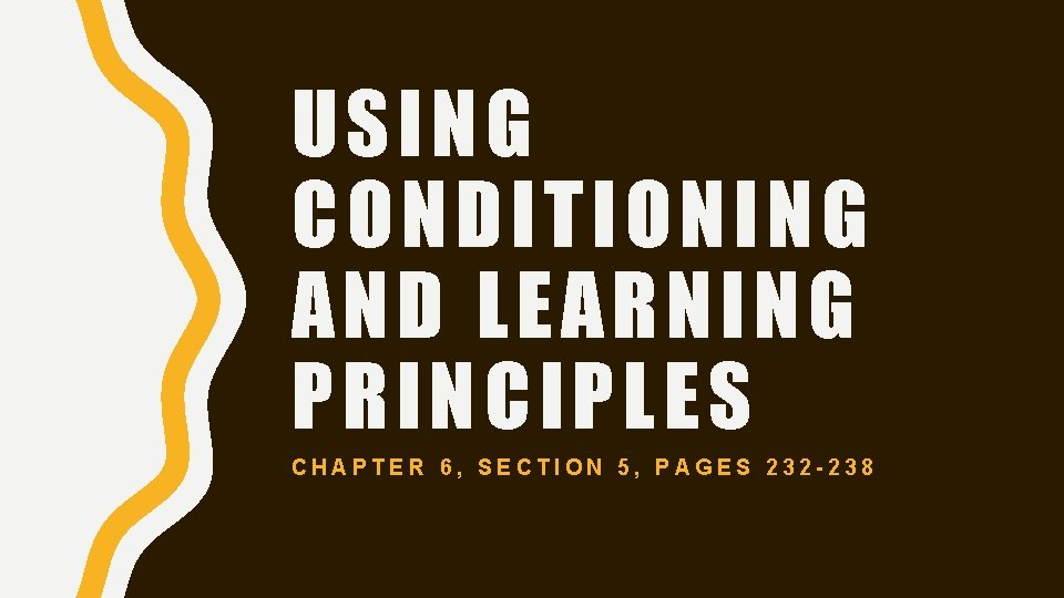 USING CONDITIONING AND LEARNING PRINCIPLES CHAPTER 6, SECTION 5, PAGES 232 -238 