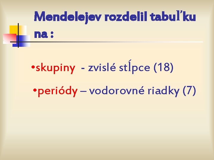 Mendelejev rozdelil tabuľku na : • skupiny - zvislé stĺpce (18) • periódy –