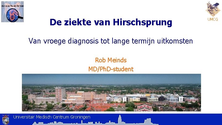 De ziekte van Hirschsprung Van vroege diagnosis tot lange termijn uitkomsten Rob Meinds MD/Ph. De ziekte van Hirschsprung Van vroege diagnosis tot lange termijn uitkomsten Rob Meinds MD/Ph.