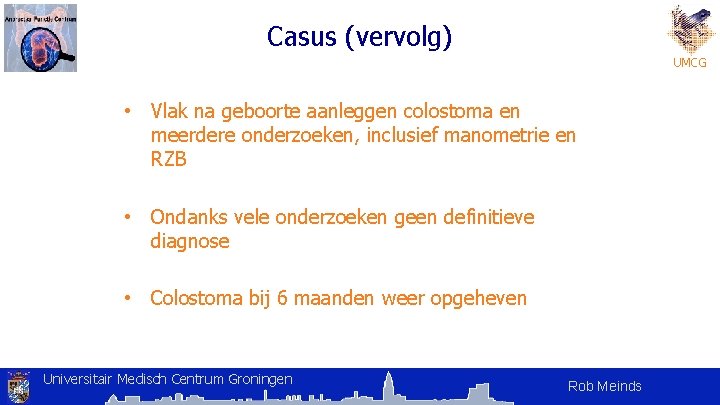 Casus (vervolg) UMCG • Vlak na geboorte aanleggen colostoma en meerdere onderzoeken, inclusief manometrie Casus (vervolg) UMCG • Vlak na geboorte aanleggen colostoma en meerdere onderzoeken, inclusief manometrie