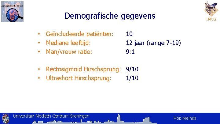 Demografische gegevens • Geïncludeerde patiënten: • Mediane leeftijd: • Man/vrouw ratio: UMCG 10 12 Demografische gegevens • Geïncludeerde patiënten: • Mediane leeftijd: • Man/vrouw ratio: UMCG 10 12