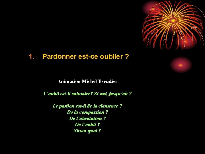 1. Pardonner est-ce oublier ? Animation Michel Escudier L’oubli est-il salutaire? Si oui, jusqu’où