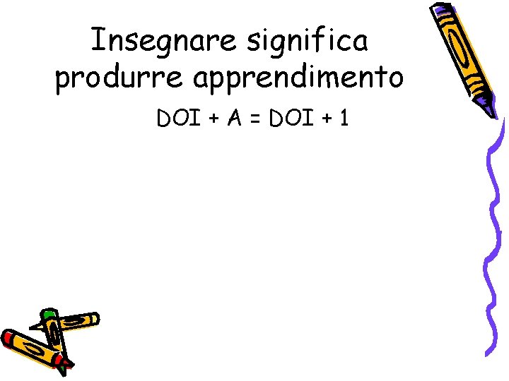 Insegnare significa produrre apprendimento DOI + A = DOI + 1 