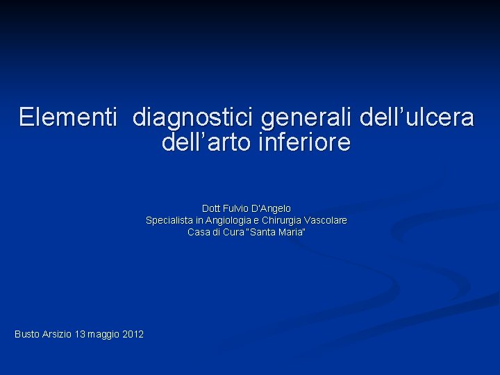 Elementi diagnostici generali dell’ulcera dell’arto inferiore Dott Fulvio D’Angelo Specialista in Angiologia e Chirurgia