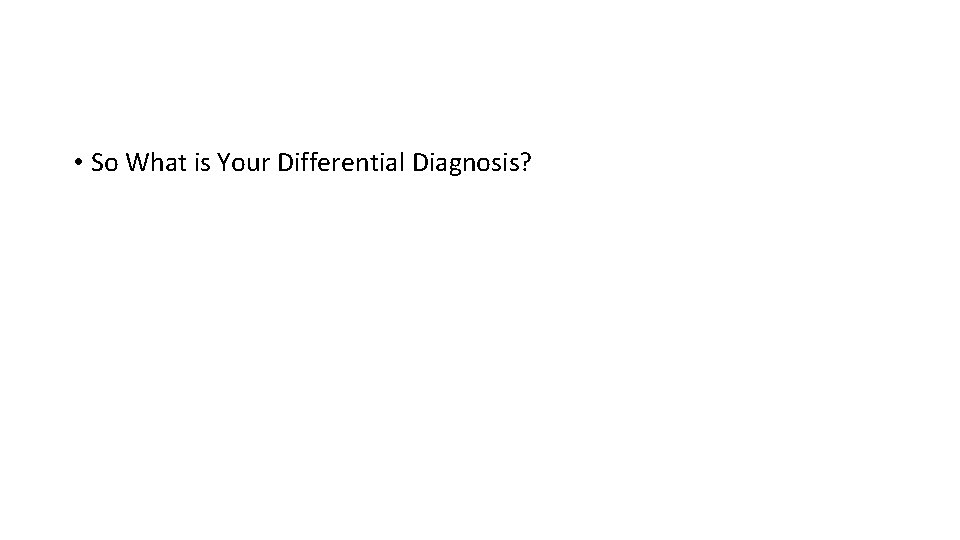  • So What is Your Differential Diagnosis? 