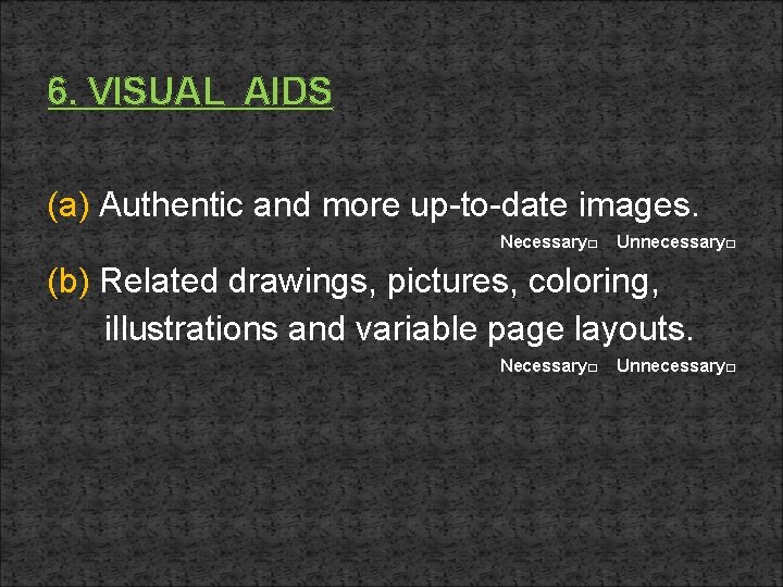6. VISUAL AIDS (a) Authentic and more up-to-date images. Necessary□ Unnecessary□ (b) Related drawings,