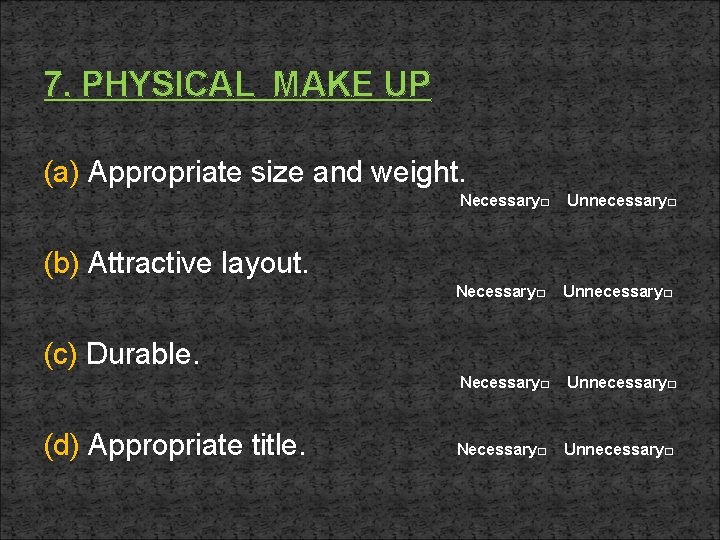 7. PHYSICAL MAKE UP (a) Appropriate size and weight. Necessary□ Unnecessary□ (b) Attractive layout.