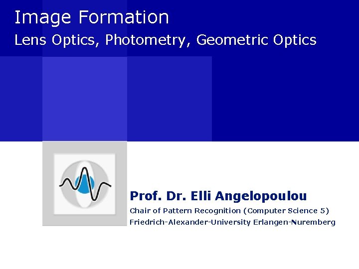 Image Formation Lens Optics, Photometry, Geometric Optics Prof. Dr. Elli Angelopoulou Chair of Pattern