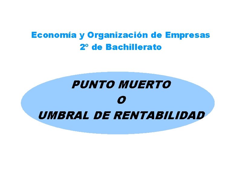 Economía y Organización de Empresas 2º de Bachillerato PUNTO MUERTO O UMBRAL DE RENTABILIDAD