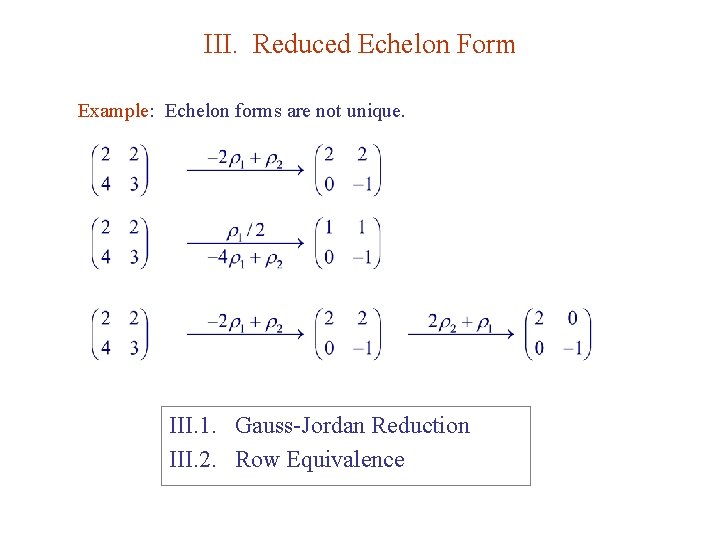 III. Reduced Echelon Form Example: Echelon forms are not unique. III. 1. Gauss-Jordan Reduction