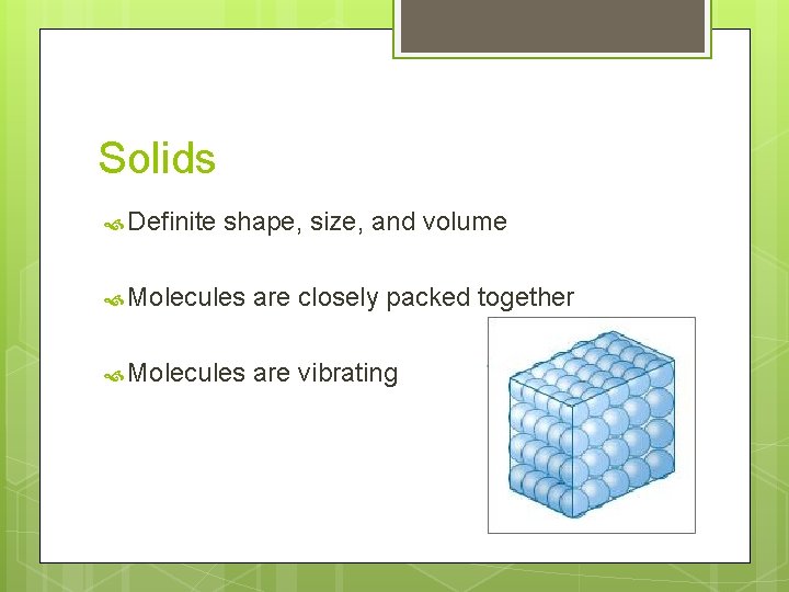 Solids Definite shape, size, and volume Molecules are closely packed together Molecules are vibrating