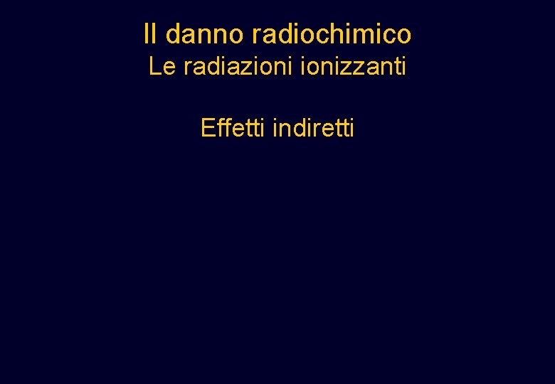 Il danno radiochimico Le radiazionizzanti Effetti indiretti Il danno radiochimico Le radiazionizzanti Effetti indiretti