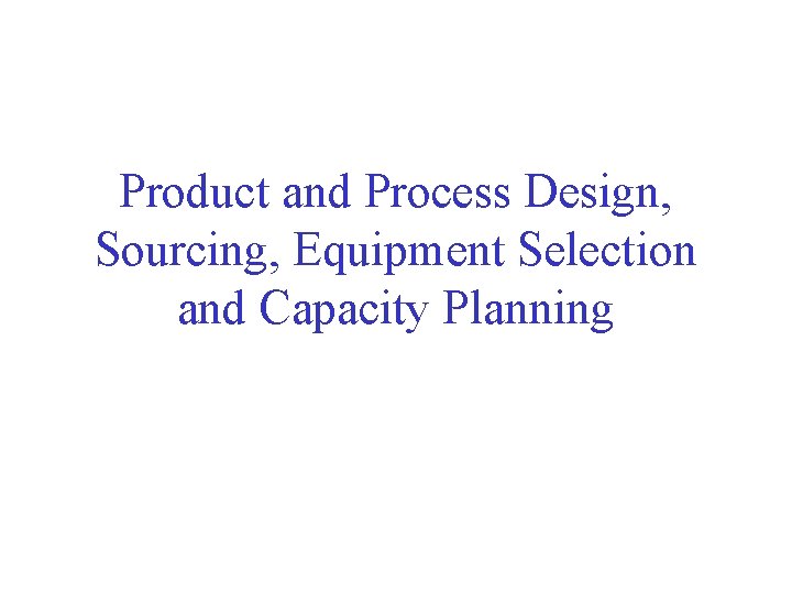 Product and Process Design, Sourcing, Equipment Selection and Capacity Planning 