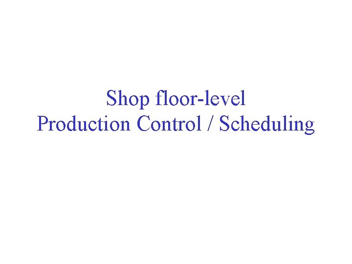 Shop floor-level Production Control / Scheduling 