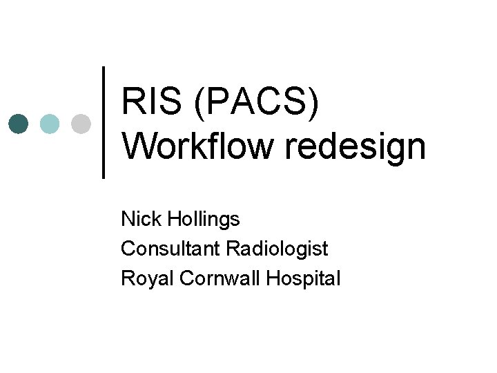 RIS (PACS) Workflow redesign Nick Hollings Consultant Radiologist Royal Cornwall Hospital 