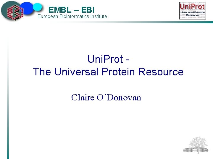 EMBL – EBI European Bioinformatics Institute Uni. Prot The Universal Protein Resource Claire O’Donovan