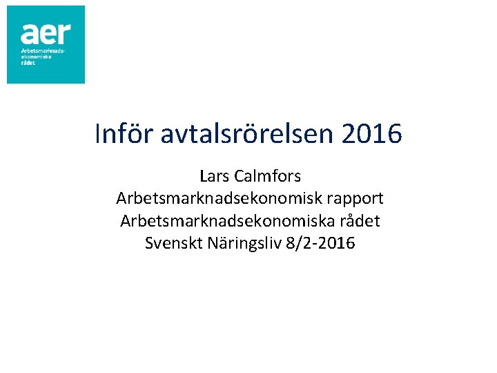 Inför avtalsrörelsen 2016 Lars Calmfors Arbetsmarknadsekonomisk rapport Arbetsmarknadsekonomiska rådet Svenskt Näringsliv 8/2 -2016 