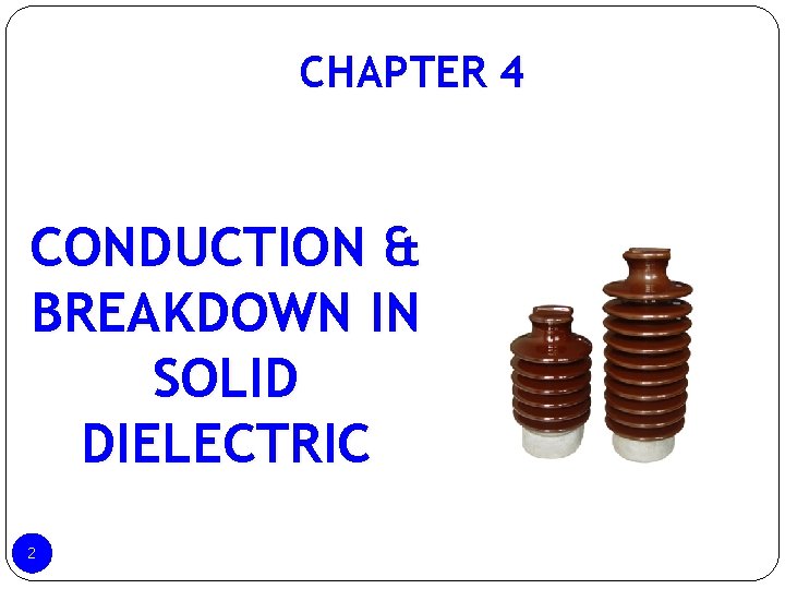 CHAPTER 4 CONDUCTION & BREAKDOWN IN SOLID DIELECTRIC 2 CHAPTER 4 CONDUCTION & BREAKDOWN IN SOLID DIELECTRIC 2
