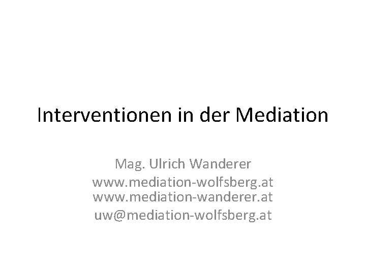 Interventionen in der Mediation Mag. Ulrich Wanderer www. mediation-wolfsberg. at www. mediation-wanderer. at uw@mediation-wolfsberg.