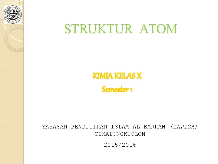 STRUKTUR ATOM KIMIA KELAS X Semester 1 YAYASAN PENDIDIKAN ISLAM AL-BARKAH (YAPISA) CIKALONGKUOLON 2015/2016