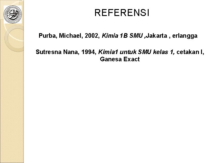 REFERENSI Purba, Michael, 2002, Kimia 1 B SMU , Jakarta , erlangga Sutresna Nana,