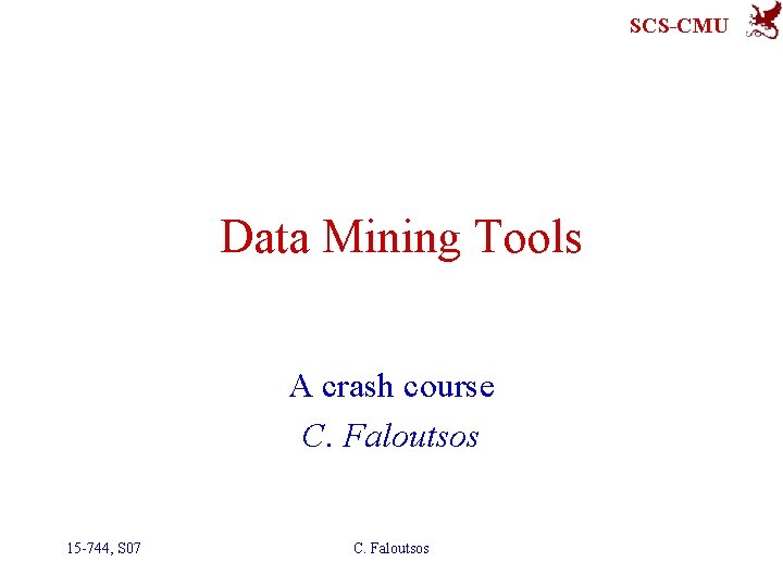 SCS-CMU Data Mining Tools A crash course C. Faloutsos 15 -744, S 07 C.