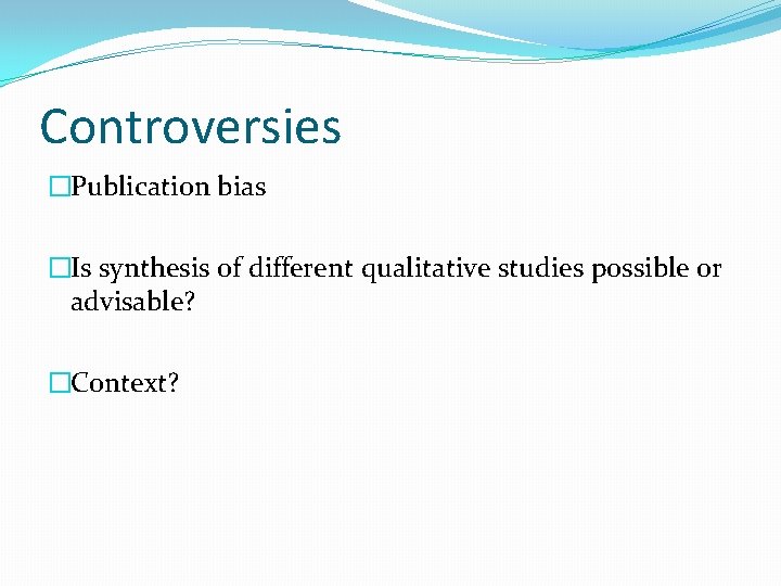 Controversies �Publication bias �Is synthesis of different qualitative studies possible or advisable? �Context? 