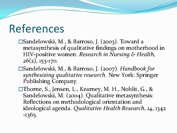 References �Sandelowski, M. , & Barroso, J. (2003). Toward a metasynthesis of qualitative findings