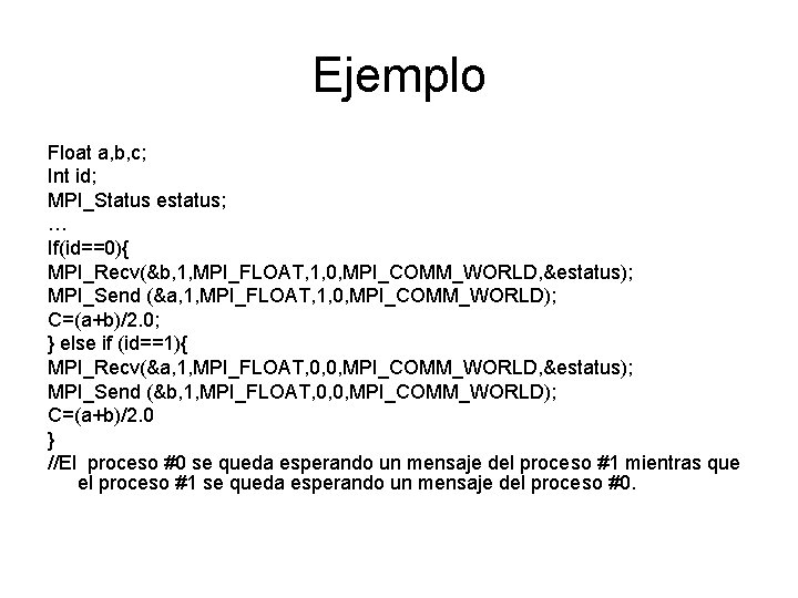 Ejemplo Float a, b, c; Int id; MPI_Status estatus; … If(id==0){ MPI_Recv(&b, 1, MPI_FLOAT, Ejemplo Float a, b, c; Int id; MPI_Status estatus; … If(id==0){ MPI_Recv(&b, 1, MPI_FLOAT,