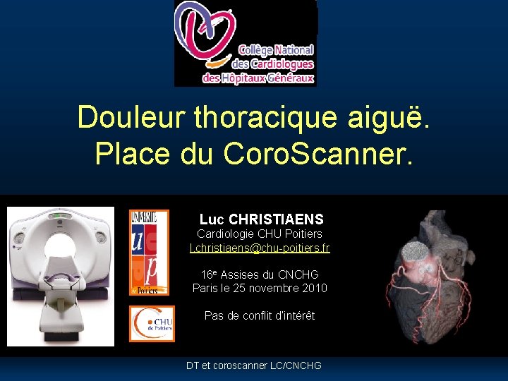 Douleur thoracique aiguë. Place du Coro. Scanner. Luc CHRISTIAENS Cardiologie CHU Poitiers l. christiaens@chu-poitiers. Douleur thoracique aiguë. Place du Coro. Scanner. Luc CHRISTIAENS Cardiologie CHU Poitiers l. christiaens@chu-poitiers.