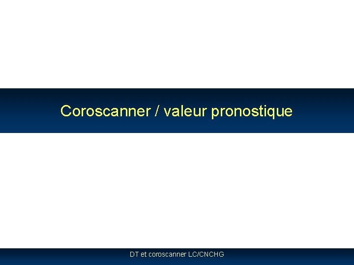 Coroscanner / valeur pronostique DT et coroscanner LC/CNCHG Coroscanner / valeur pronostique DT et coroscanner LC/CNCHG