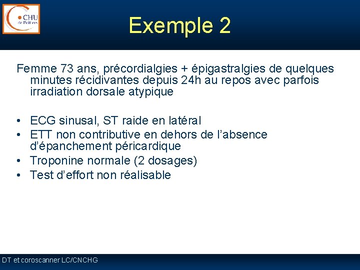 Exemple 2 Femme 73 ans, précordialgies + épigastralgies de quelques minutes récidivantes depuis 24 Exemple 2 Femme 73 ans, précordialgies + épigastralgies de quelques minutes récidivantes depuis 24