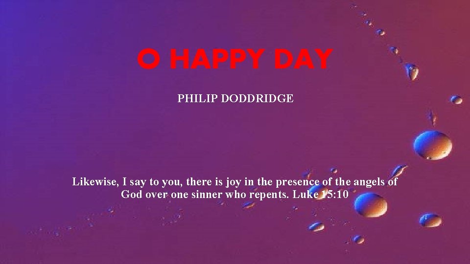 O HAPPY DAY PHILIP DODDRIDGE Likewise, I say to you, there is joy in