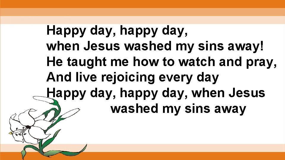 Happy day, happy day, when Jesus washed my sins away! He taught me how