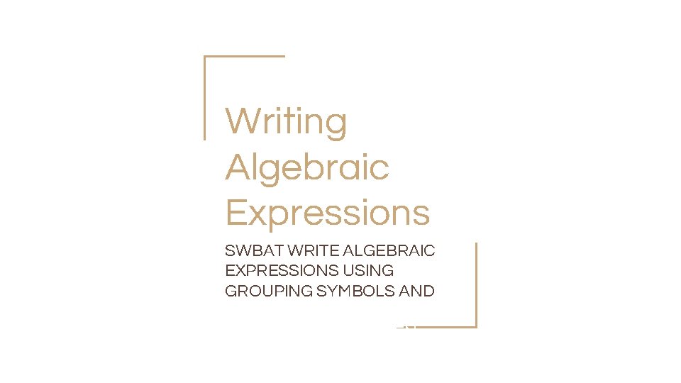 Writing Algebraic Expressions SWBAT WRITE ALGEBRAIC EXPRESSIONS USING GROUPING SYMBOLS AND THE PHRASE LESS
