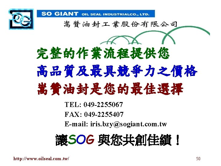 完整的作業流程提供您 高品質及最具競爭力之價格 嵩贊油封是您的最佳選擇 TEL: 049 -2255067 FAX: 049 -2255407 E-mail: iris. bzy@sogiant. com. tw